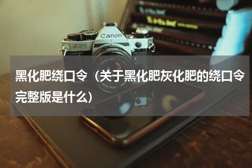 黑化肥绕口令（关于黑化肥灰化肥的绕口令完整版是什么）