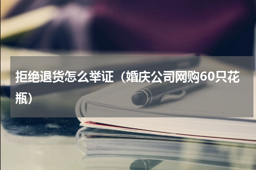 拒绝退货怎么举证（婚庆公司网购60只花瓶）