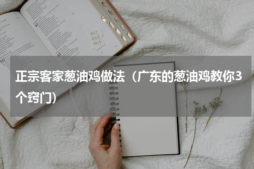 正宗客家葱油鸡做法（广东的葱油鸡教你3个窍门）