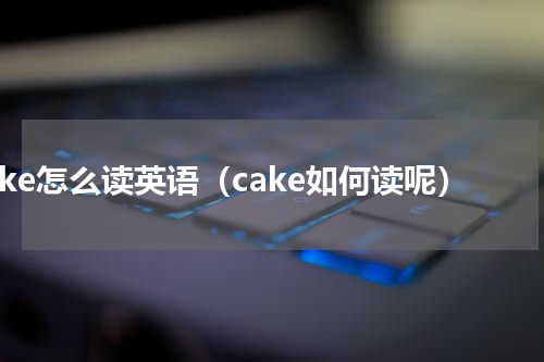 cake怎么读英语（cake如何读呢）
