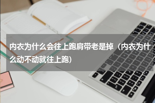 内衣为什么会往上跑肩带老是掉（内衣为什么动不动就往上跑）