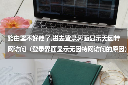 路由器不好使了,进去登录界面显示无因特网访问（登录界面显示无因特网访问的原因）
