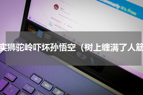 真实狮驼岭吓坏孙悟空（树上缠满了人筋）