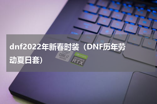 dnf2022年新春时装（DNF历年劳动夏日套）