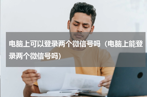 电脑上可以登录两个微信号吗（电脑上能登录两个微信号吗）