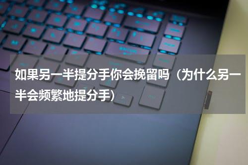 如果另一半提分手你会挽留吗（为什么另一半会频繁地提分手）