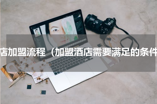 酒店加盟流程（加盟酒店需要满足的条件）