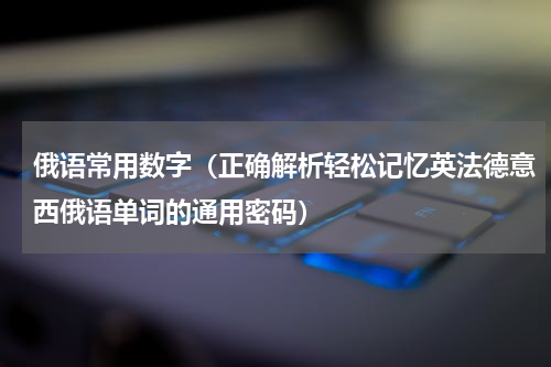 俄语常用数字（正确解析轻松记忆英法德意西俄语单词的通用密码）