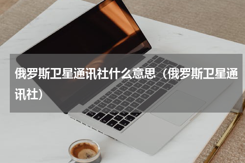 俄罗斯卫星通讯社什么意思（俄罗斯卫星通讯社）