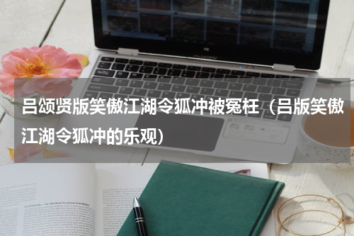 吕颂贤版笑傲江湖令狐冲被冤枉（吕版笑傲江湖令狐冲的乐观）