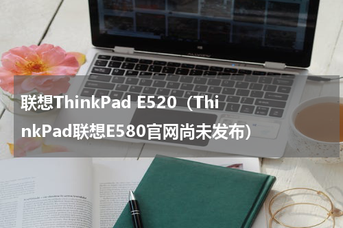 联想ThinkPad E520（ThinkPad联想E580官网尚未发布）