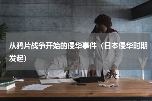 从鸦片战争开始的侵华事件（日本侵华时期发起）