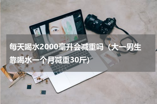每天喝水2000毫升会减重吗（大一男生靠喝水一个月减重30斤）