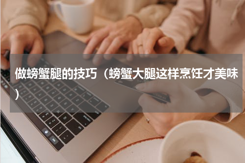 做螃蟹腿的技巧（螃蟹大腿这样烹饪才美味）