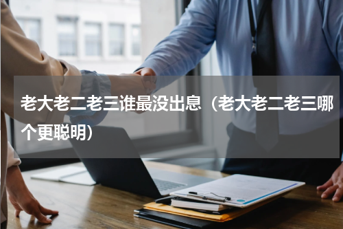 老大老二老三谁最没出息（老大老二老三哪个更聪明）