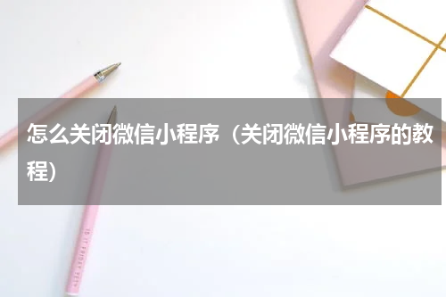 怎么关闭微信小程序（关闭微信小程序的教程）