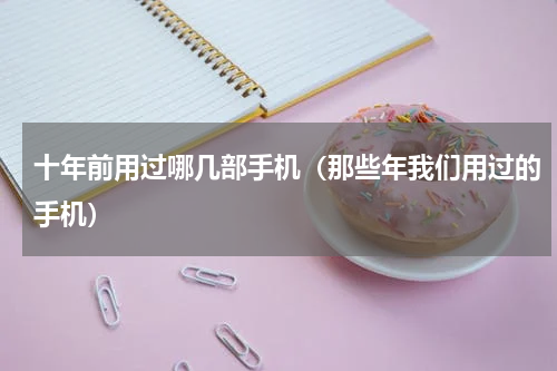 十年前用过哪几部手机（那些年我们用过的手机）