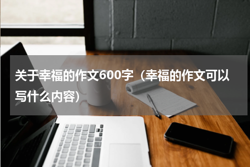 关于幸福的作文600字（幸福的作文可以写什么内容）