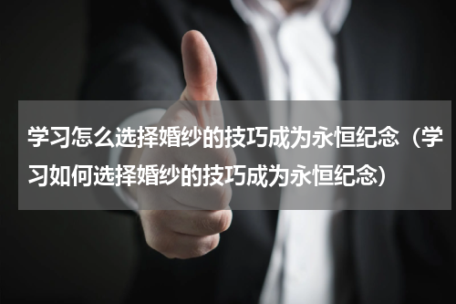 学习怎么选择婚纱的技巧成为永恒纪念（学习如何选择婚纱的技巧成为永恒纪念）