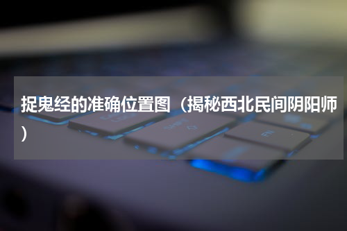 捉鬼经的准确位置图（揭秘西北民间阴阳师）