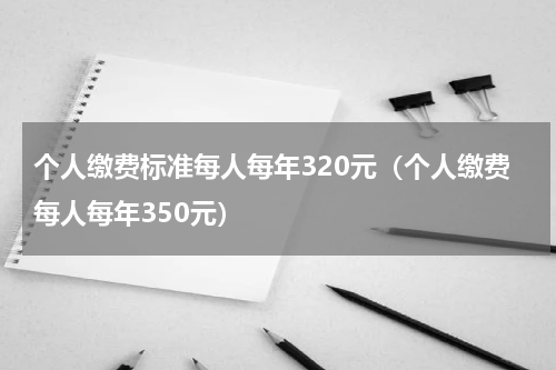 个人缴费标准每人每年320元（个人缴费每人每年350元）