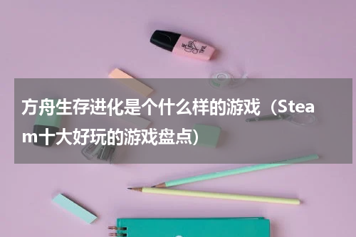 方舟生存进化是个什么样的游戏（Steam十大好玩的游戏盘点）