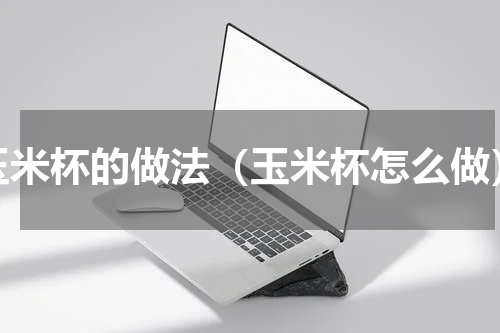 玉米杯的做法（玉米杯怎么做）