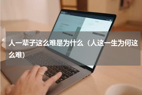 人一辈子这么难是为什么（人这一生为何这么难）