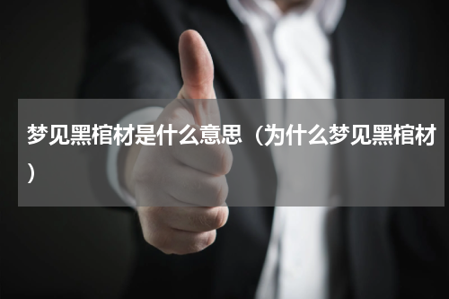梦见黑棺材是什么意思（为什么梦见黑棺材）