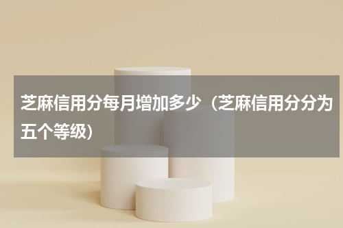 芝麻信用分每月增加多少（芝麻信用分分为五个等级）