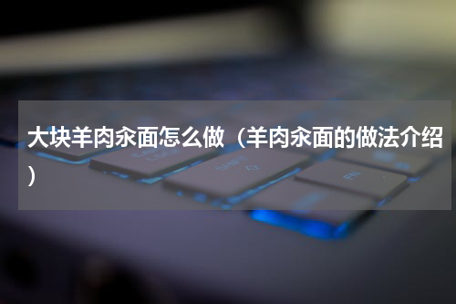 大块羊肉汆面怎么做（羊肉汆面的做法介绍）