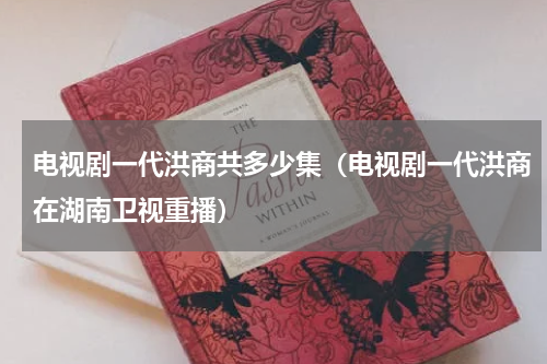 电视剧一代洪商共多少集（电视剧一代洪商在湖南卫视重播）