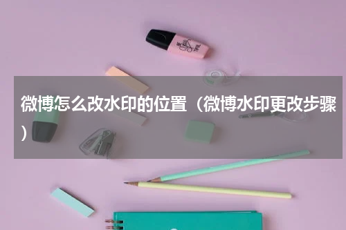 微博怎么改水印的位置（微博水印更改步骤）