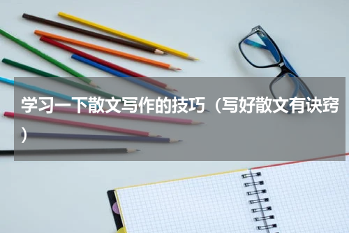 学习一下散文写作的技巧（写好散文有诀窍）