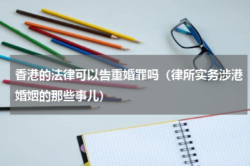 香港的法律可以告重婚罪吗（律所实务涉港婚姻的那些事儿）