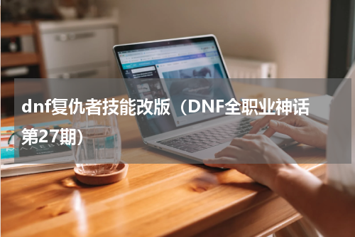 dnf复仇者技能改版（DNF全职业神话第27期）