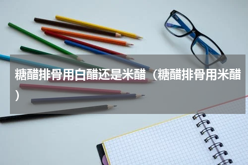 糖醋排骨用白醋还是米醋（糖醋排骨用米醋）
