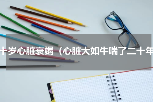 三十岁心脏衰竭（心脏大如牛喘了二十年）