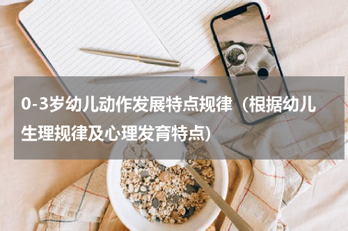 0-3岁幼儿动作发展特点规律（根据幼儿生理规律及心理发育特点）