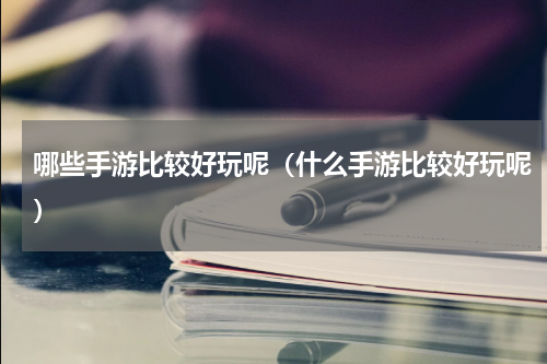 哪些手游比较好玩呢（什么手游比较好玩呢）