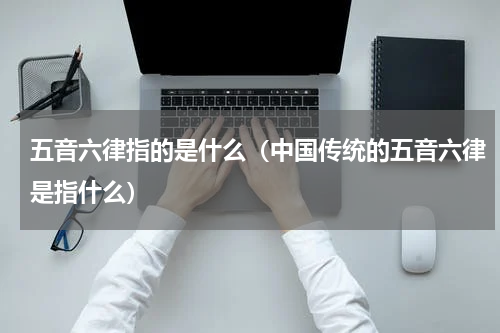 五音六律指的是什么（中国传统的五音六律是指什么）