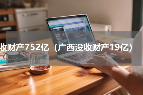 没收财产752亿（广西没收财产19亿）