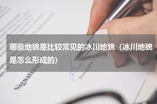 哪些地貌是比较常见的冰川地貌（冰川地貌是怎么形成的）