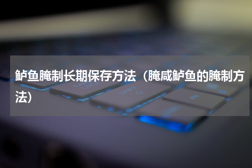 鲈鱼腌制长期保存方法（腌咸鲈鱼的腌制方法）