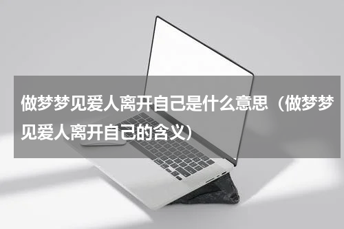 做梦梦见爱人离开自己是什么意思（做梦梦见爱人离开自己的含义）