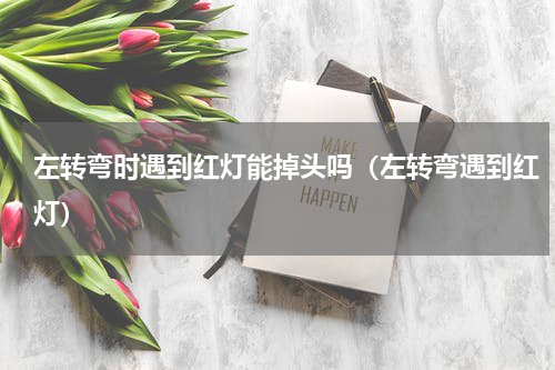 左转弯时遇到红灯能掉头吗（左转弯遇到红灯）