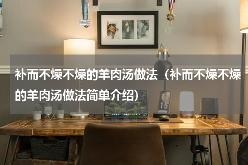 补而不燥不燥的羊肉汤做法（补而不燥不燥的羊肉汤做法简单介绍）