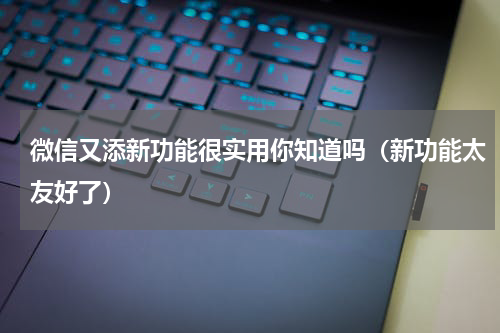 微信又添新功能很实用你知道吗（新功能太友好了）