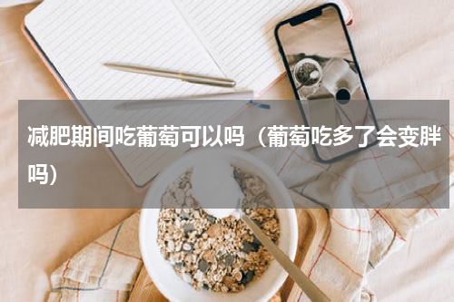 减肥期间吃葡萄可以吗（葡萄吃多了会变胖吗）