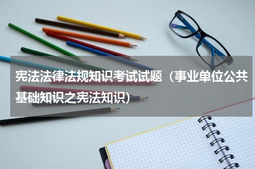 宪法法律法规知识考试试题（事业单位公共基础知识之宪法知识）
